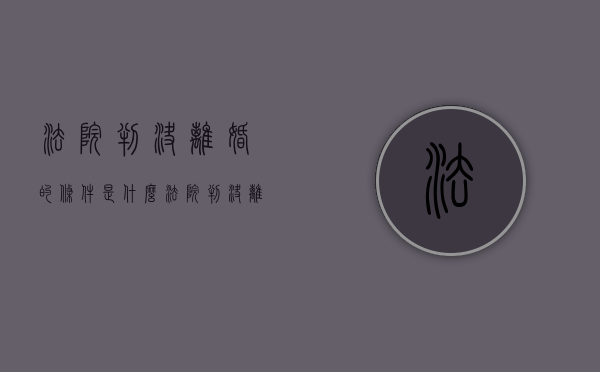 法院判决离婚的条件是什么（法院判决离婚的必要条件）