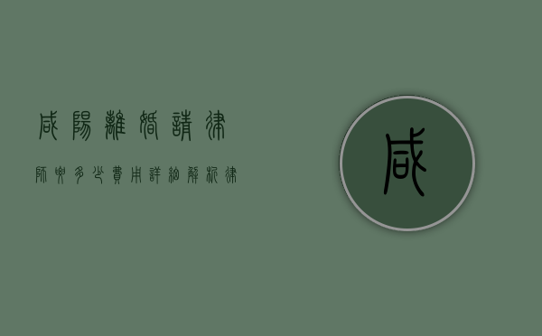 咸阳离婚请律师要多少费用？详细解析律师收费标准