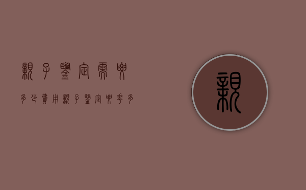 亲子鉴定需要多少费用?（亲子鉴定要花多少钱呢）