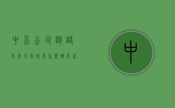 中介公司跑路,房东强行收房怎么办（房产中介跑路房东要来收房子）