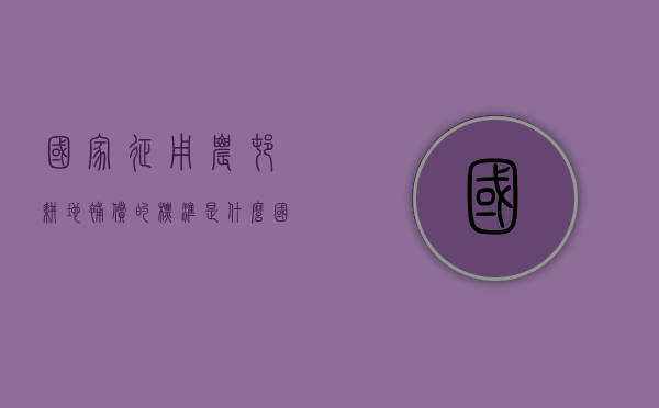 国家征用农村耕地补偿的标准是什么（国家征用农民耕地赔偿标准是多少元）