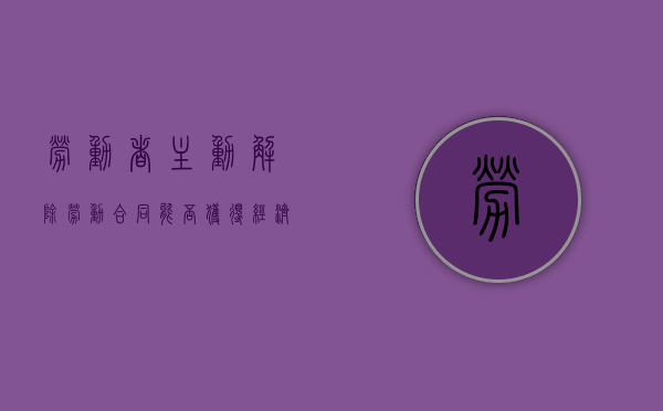 劳动者主动解除劳动合同能否获得经济补偿（员工主动解除劳动合同补偿金能获得赔偿吗）