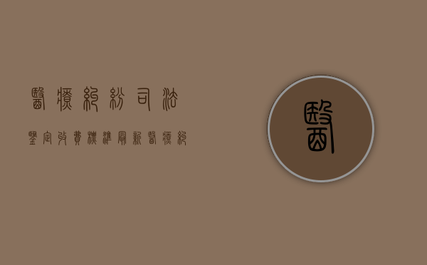 医疗纠纷司法鉴定收费标准最新（医疗纠纷司法鉴定收费标准是多少）
