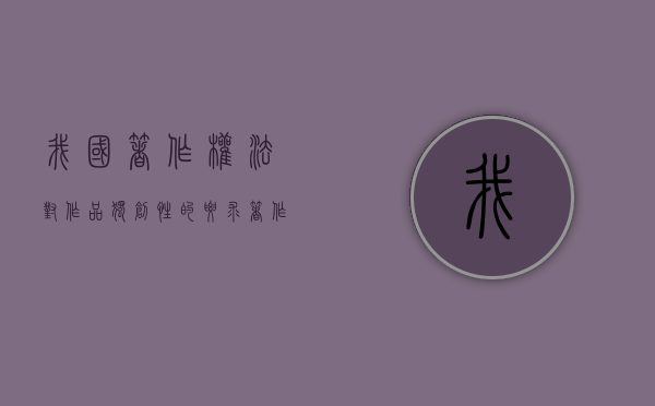 我国著作权法对作品独创性的要求(著作权的独创性和专利权的创造性) 我国著作权法对作品独创性的要求(著作权的独创性和专利权的创造性)