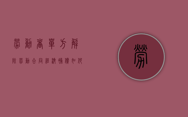 劳动者单方解除劳动合同经济补偿如何规定？（劳动者单方解除劳动合同的要求）