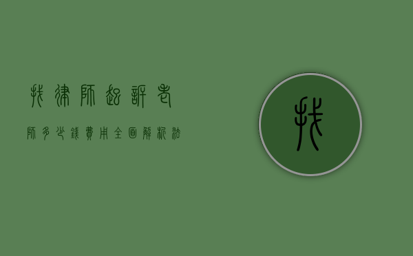 找律师起诉老师多少钱费用？全面解析法律诉讼成本