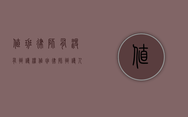 值班律师有没有辩护权（值班律师辩护人化）