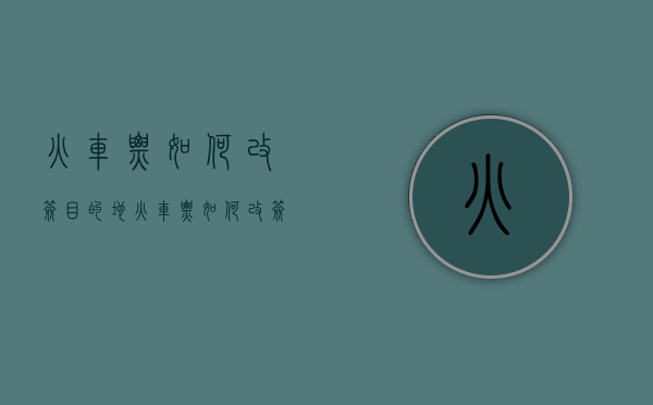 火车票如何改签目的地（火车票如何改签到站地点）