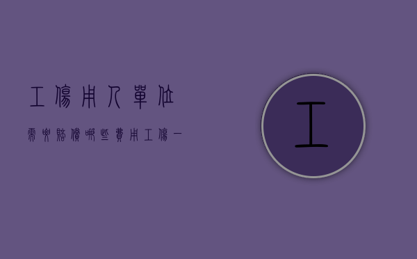 工伤用人单位需要赔偿哪些费用（工伤一般单位有些什么补贴）
