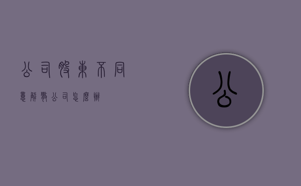 公司股东不同意解散公司怎么办