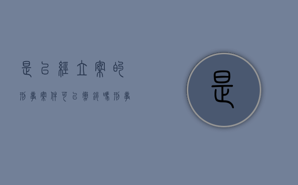 是已经立案的刑事案件可以撤销吗？（刑事案立案了,还能撤了吗）