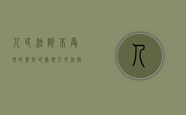 人民法院不受理的案件的处理(人民法院不受理民事案件范围) 人民法院不受理的案件的处理(人民法院不受理民事案件范围)