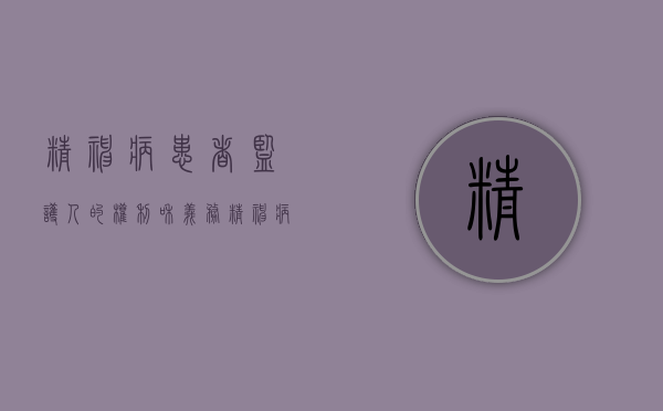 精神病患者监护人的权利和义务（精神病患监护人的范围和顺序）