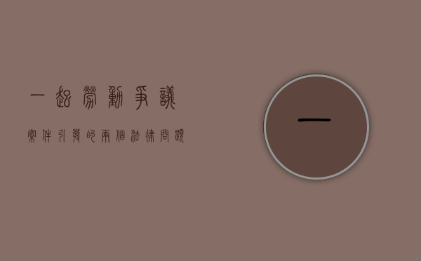 一起劳动争议案件引发的两个法律问题（劳动争议典型案例第一批）