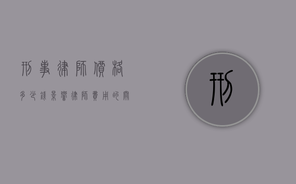 刑事律师价格多少钱？影响律师费用的关键因素解析