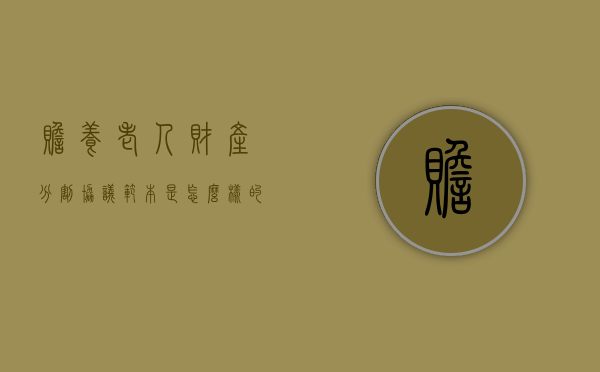 赡养老人财产分割协议范本是怎么样的?(赡养及财产分割协议书范本) 赡养老人财产分割协议范本是怎么样的?(赡养及财产分割协议书范本)