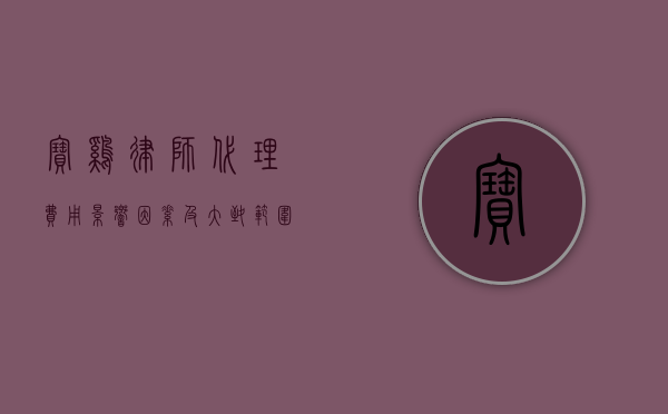 宝鸡律师代理费用，影响因素及大致范围