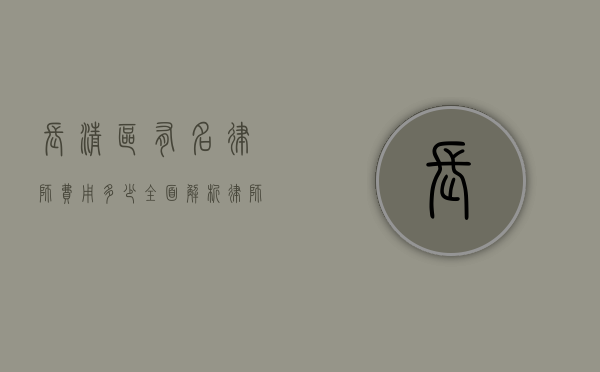 长清区有名律师费用多少？全面解析律师收费标准