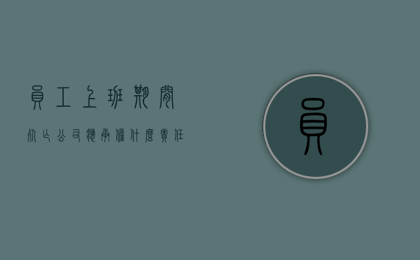 员工上班期间死亡公司应承担什么责任（上班期间 死亡 公司责任）