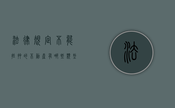 法律规定不能抵押的不动产有哪些类型（法律规定不能抵押的不动产有哪些）