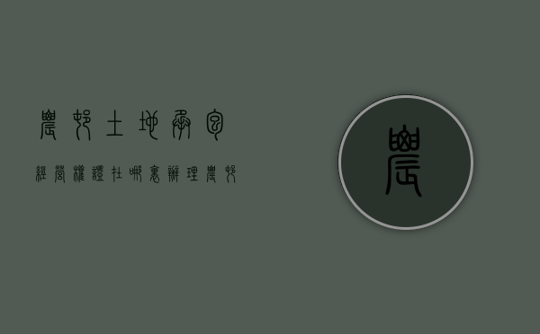 农村土地承包经营权证在哪里办理（农村土地承包经营权证怎么办理?）