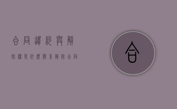 合同违约与解除权是什么关系？（解除合同和违约责任可以并用吗法律规定）