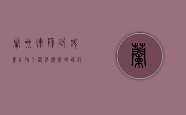 兰州律师咨询费用收取标准（兰州律师诉讼费收费标准）