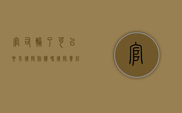 官司输了可以要求律师赔偿吗？律师责任与客户权益的平衡