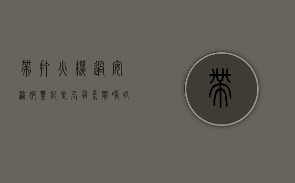 带打火机过安检被登记是否有影响（嘴吸打火机）