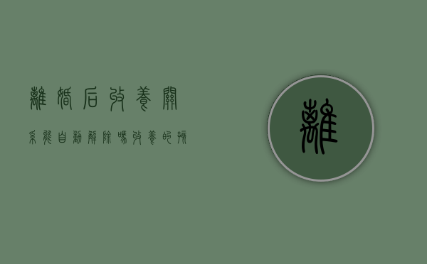 离婚后收养关系能自动解除吗（收养的孩子离婚后能放弃抚养权吗）