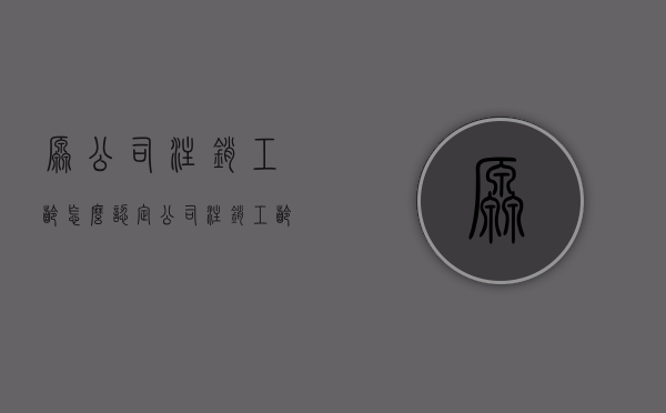 原公司注销工龄怎么认定（公司注销工龄补偿难吗）