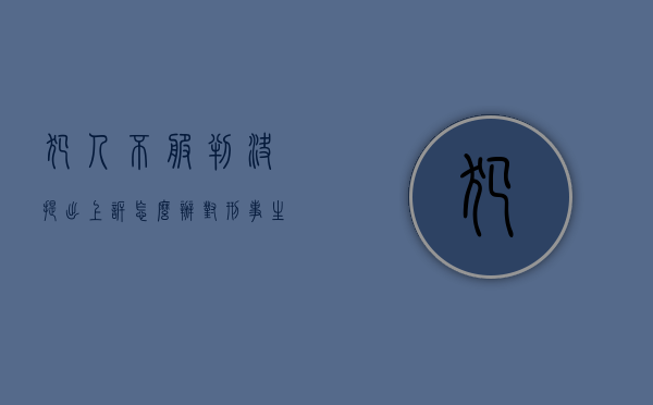 犯人不服判决,提出上诉怎么办（对刑事生效判决不服）