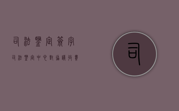 司法鉴定签字（司法鉴定中心对协议收费标准）