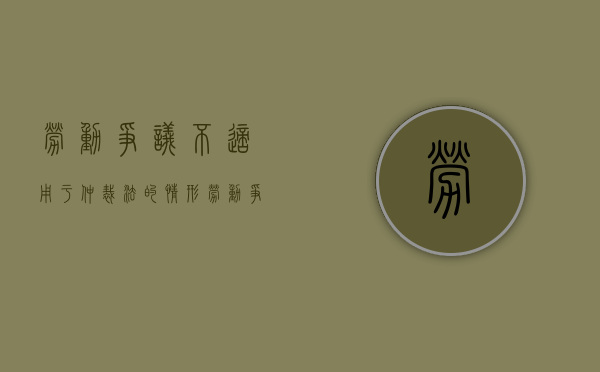 劳动争议不适用于仲裁法的情形（劳动争议不适用于仲裁法的规定）