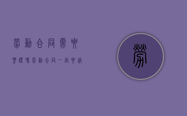 劳动合同需要鉴证吗（劳动合同一定要送劳动局鉴证吗）
