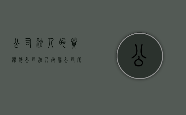 公司法人的责权利（公司法人承担公司所有责任吗）