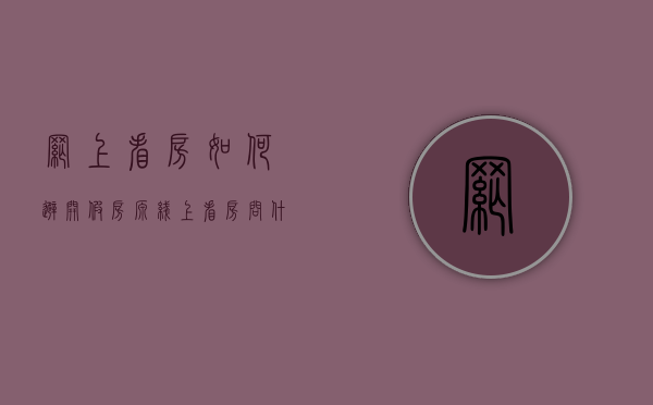 网上看房如何避开假房源(线上看房问什么) 网上看房如何避开假房源(线上看房问什么)