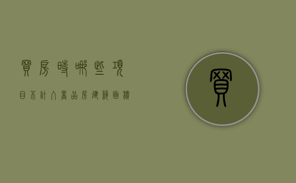 买房时哪些项目不计入商品房建筑面积（商品房不可销售面积是指哪些）