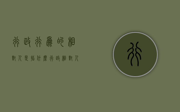 行政行为的相对人是指什么（行政相对人的概念）