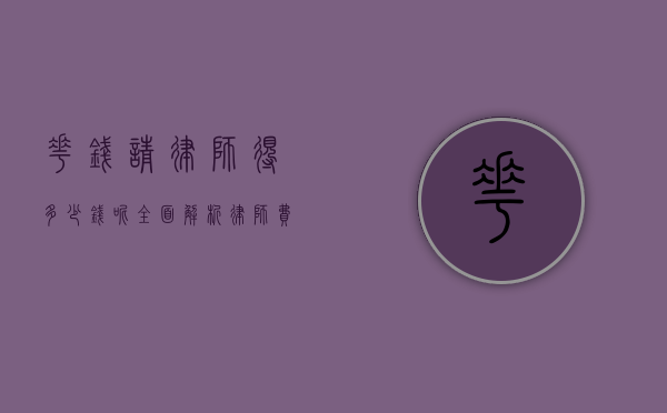 花钱请律师得多少钱呢？全面解析律师费用及相关因素