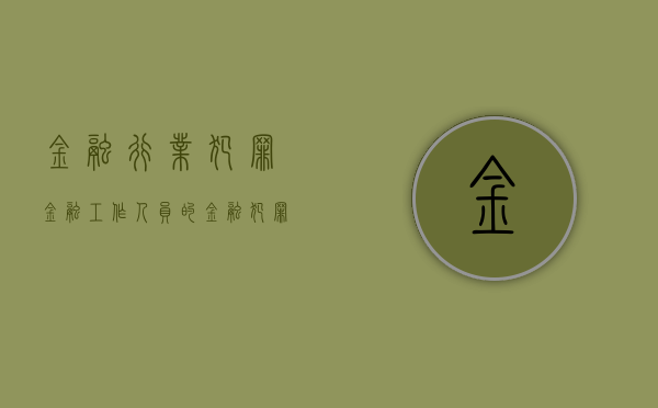 金融行业犯罪（金融工作人员的金融犯罪怎么处理好）