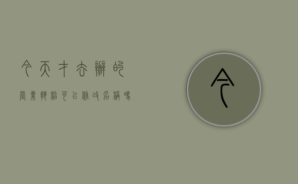 今天才去办的营业执照可以修改名称吗（营业执照刚办好可以改名吗）