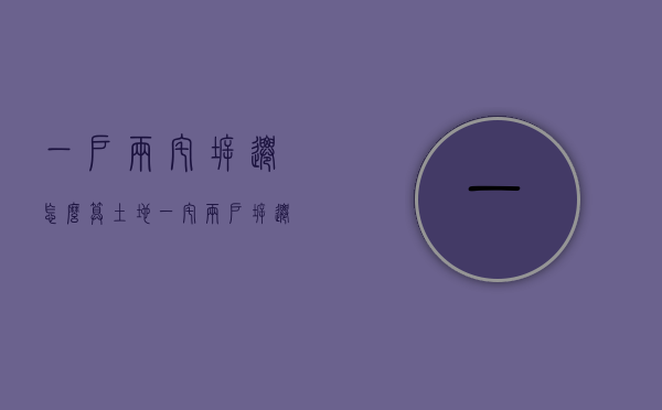 一户两宅拆迁怎么算土地（一宅两户拆迁怎么赔偿？）