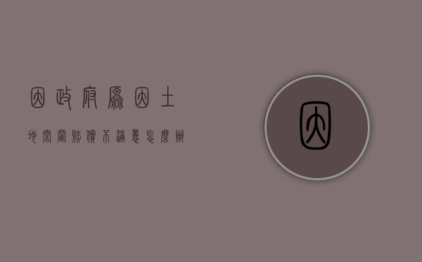 因政府原因土地闲置赔偿不满意怎么办（因政府原因土地闲置怎么写）