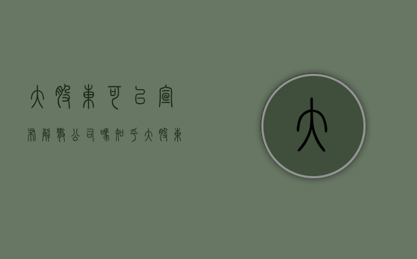 大股东可以宣布解散公司吗知乎（大股东死亡其他股东能否解散公司）