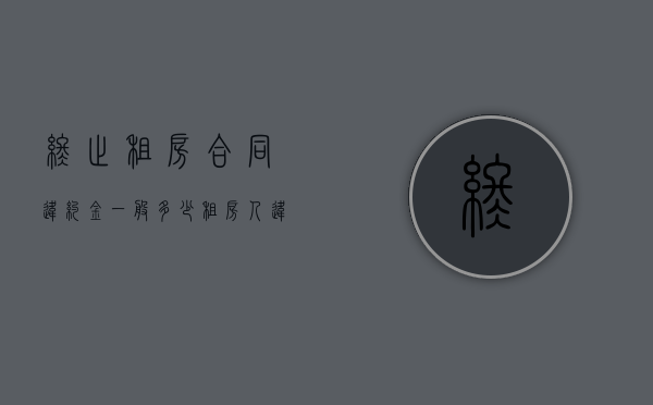 终止租房合同违约金一般多少（租房人违约提出终止合同应该怎么写合同）