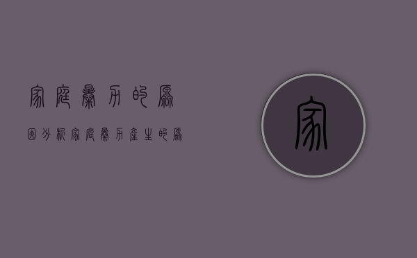 家庭暴力的原因分析（家庭暴力产生的原因及其对策）