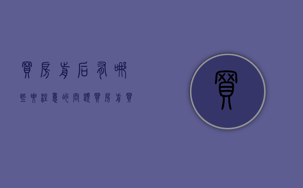 买房前后有哪些要注意的问题（买房前买房后视频）