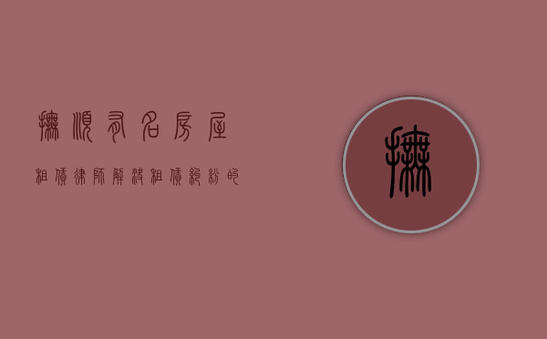 抚顺有名房屋租赁律师，解决租赁纠纷的可靠选择