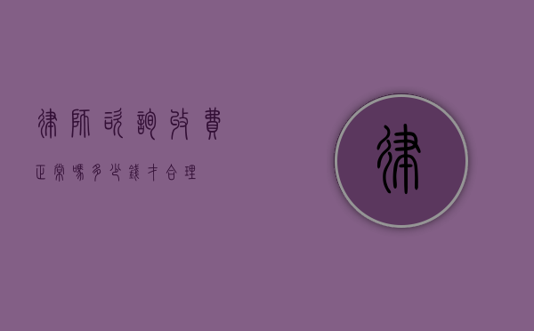 律师咨询收费正常吗？多少钱才合理？